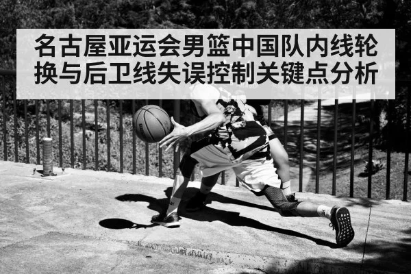 名古屋亚运会男篮中国队内线轮换与后卫线失误控制关键点分析