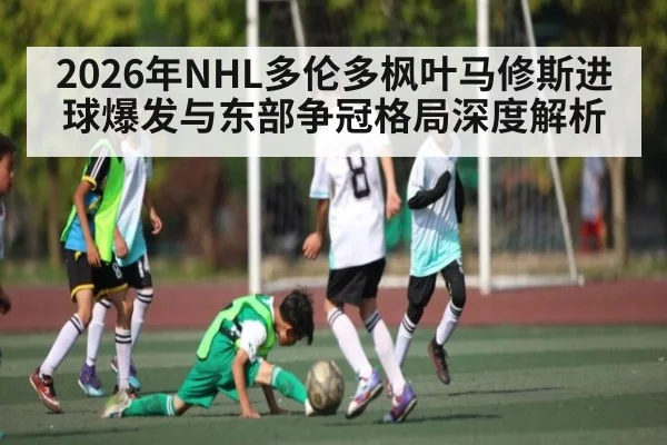 2026年NHL多伦多枫叶马修斯进球爆发与东部争冠格局深度解析