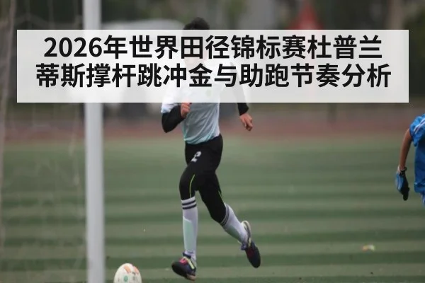 2026年世界田径锦标赛杜普兰蒂斯撑杆跳冲金与助跑节奏分析