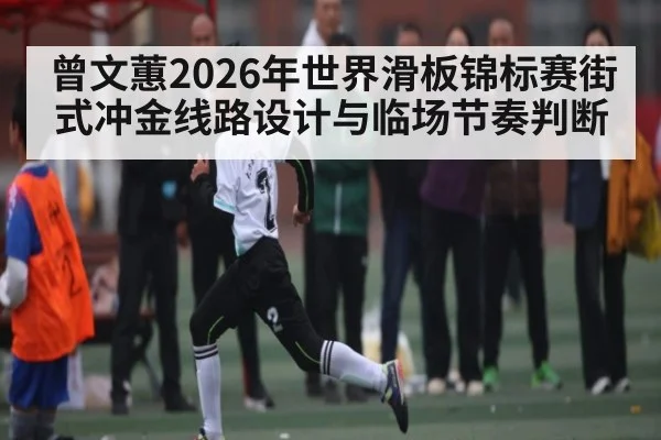 曾文蕙2026年世界滑板锦标赛街式冲金线路设计与临场节奏判断