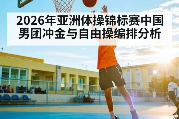 2026年亚洲体操锦标赛中国男团冲金与自由操编排分析