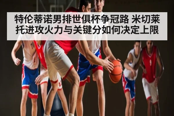特伦蒂诺男排世俱杯争冠路 米切莱托进攻火力与关键分如何决定上限