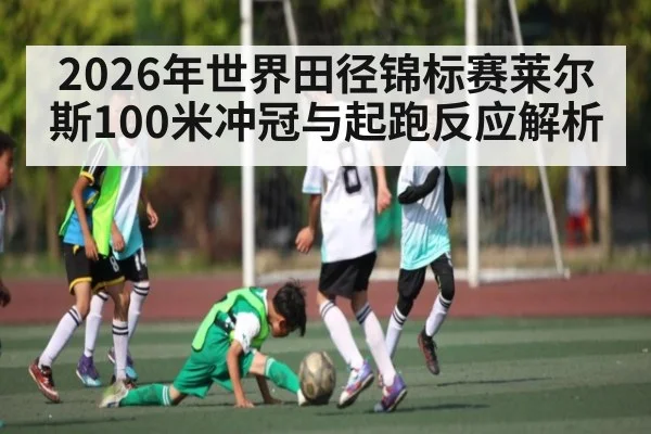 2026年世界田径锦标赛莱尔斯100米冲冠与起跑反应解析