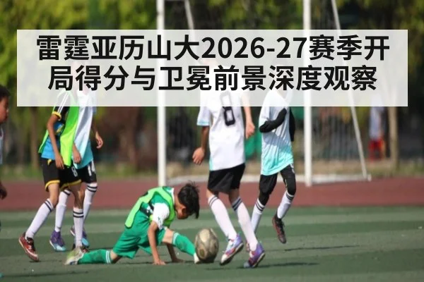雷霆亚历山大2026-27赛季开局得分与卫冕前景深度观察