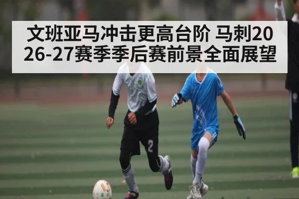 文班亚马冲击更高台阶 马刺2026-27赛季季后赛前景全面展望