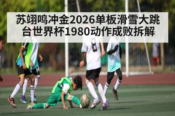 苏翊鸣冲金2026单板滑雪大跳台世界杯1980动作成败拆解